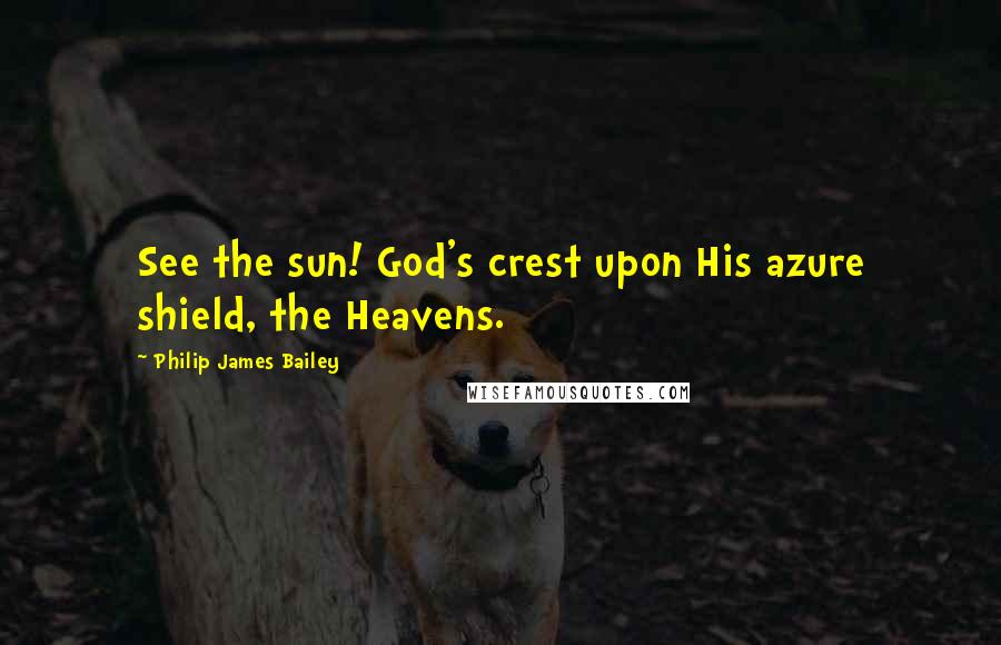 Philip James Bailey Quotes: See the sun! God's crest upon His azure shield, the Heavens.