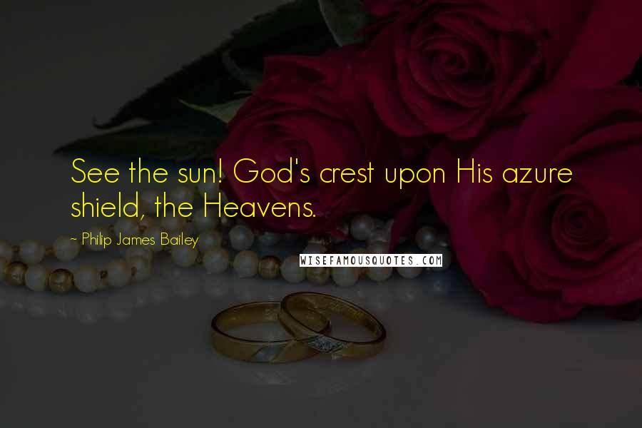 Philip James Bailey Quotes: See the sun! God's crest upon His azure shield, the Heavens.
