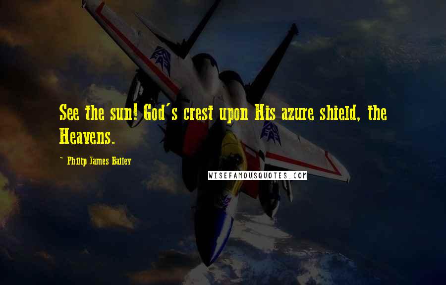 Philip James Bailey Quotes: See the sun! God's crest upon His azure shield, the Heavens.