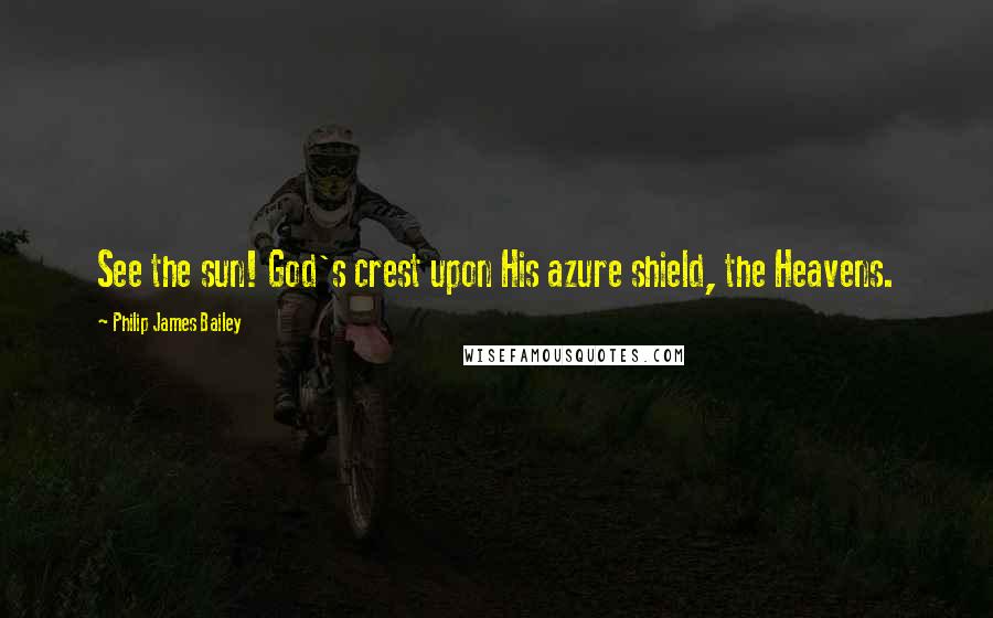 Philip James Bailey Quotes: See the sun! God's crest upon His azure shield, the Heavens.