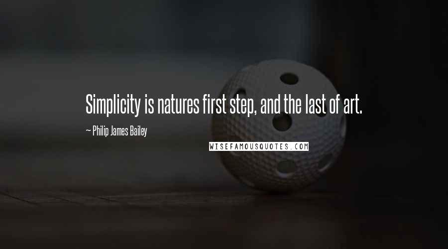 Philip James Bailey Quotes: Simplicity is natures first step, and the last of art.