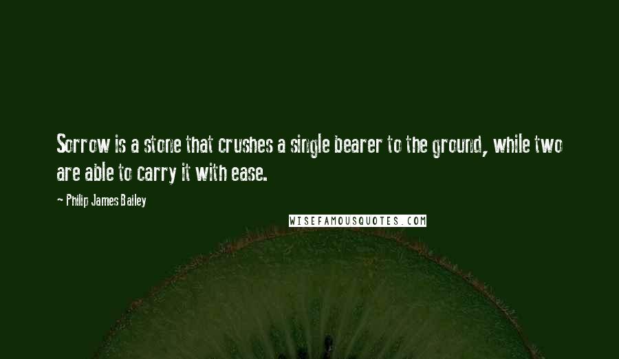 Philip James Bailey Quotes: Sorrow is a stone that crushes a single bearer to the ground, while two are able to carry it with ease.
