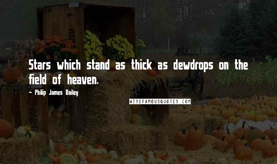 Philip James Bailey Quotes: Stars which stand as thick as dewdrops on the field of heaven.