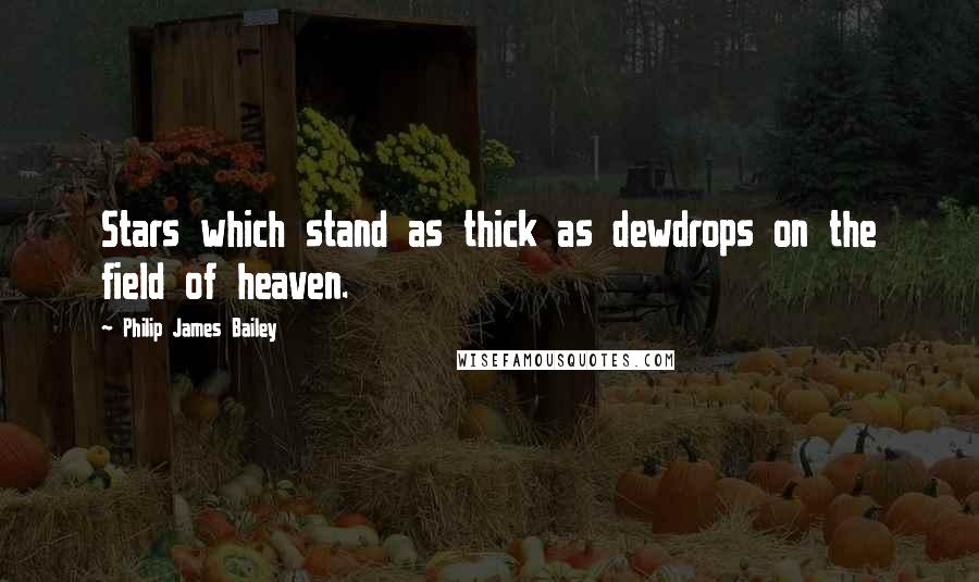 Philip James Bailey Quotes: Stars which stand as thick as dewdrops on the field of heaven.