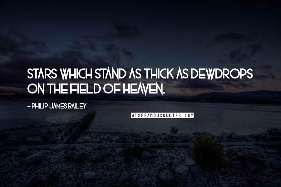 Philip James Bailey Quotes: Stars which stand as thick as dewdrops on the field of heaven.