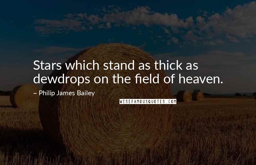 Philip James Bailey Quotes: Stars which stand as thick as dewdrops on the field of heaven.