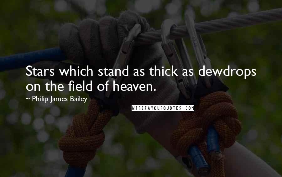 Philip James Bailey Quotes: Stars which stand as thick as dewdrops on the field of heaven.
