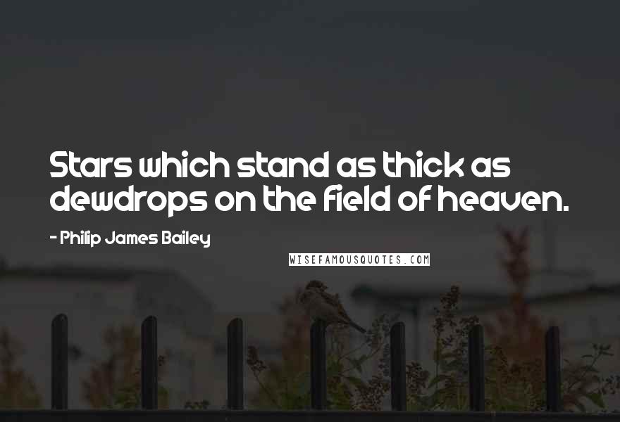 Philip James Bailey Quotes: Stars which stand as thick as dewdrops on the field of heaven.