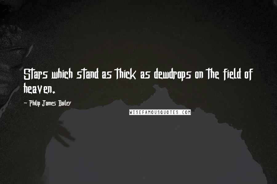 Philip James Bailey Quotes: Stars which stand as thick as dewdrops on the field of heaven.