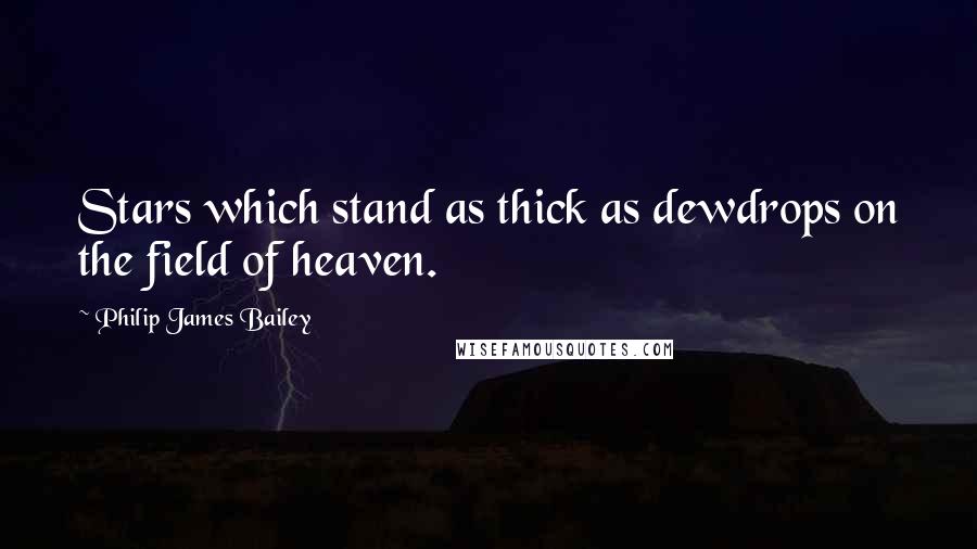 Philip James Bailey Quotes: Stars which stand as thick as dewdrops on the field of heaven.