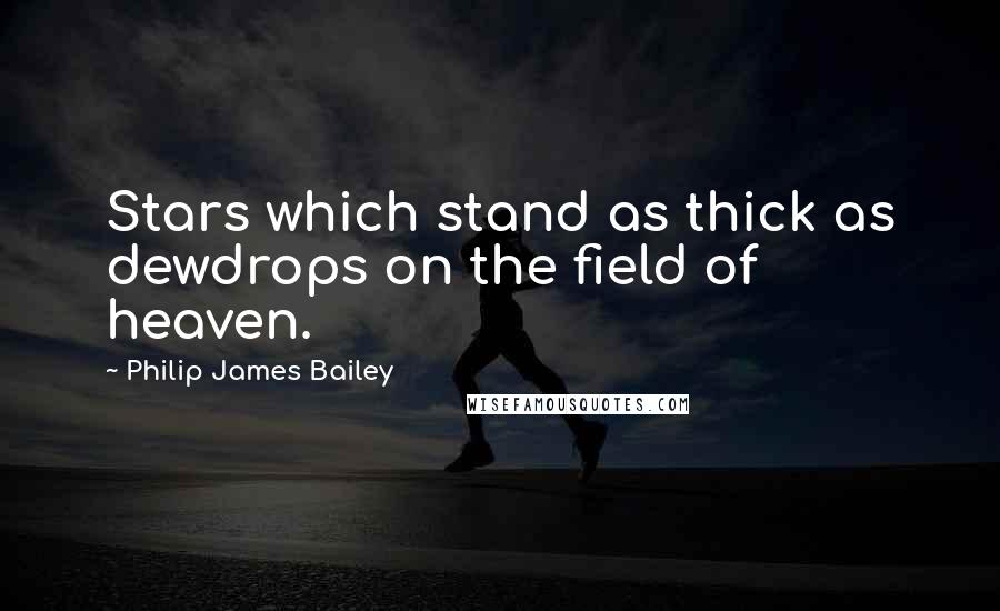 Philip James Bailey Quotes: Stars which stand as thick as dewdrops on the field of heaven.