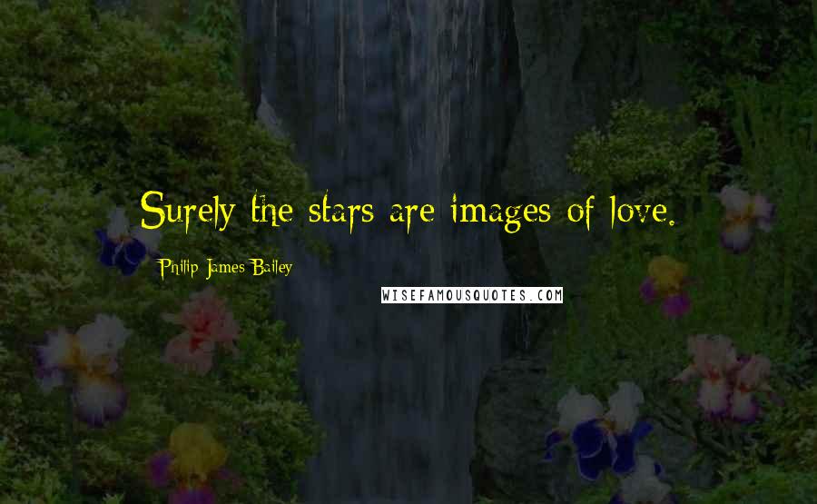 Philip James Bailey Quotes: Surely the stars are images of love.