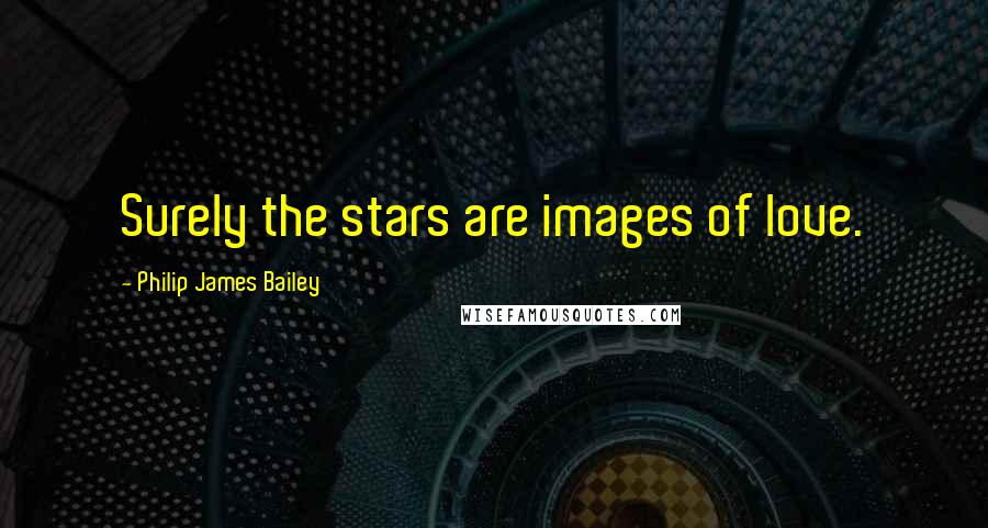 Philip James Bailey Quotes: Surely the stars are images of love.