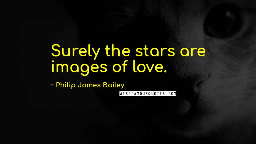 Philip James Bailey Quotes: Surely the stars are images of love.