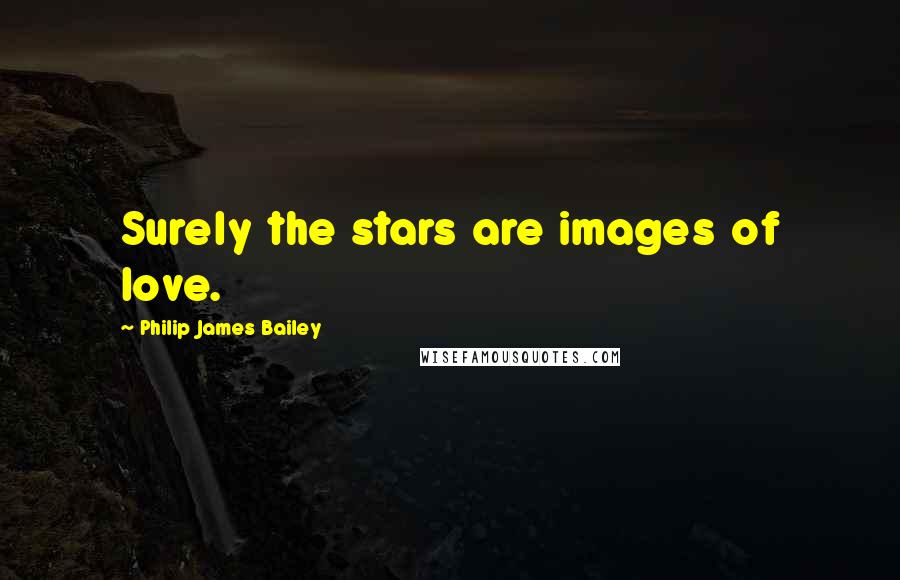 Philip James Bailey Quotes: Surely the stars are images of love.