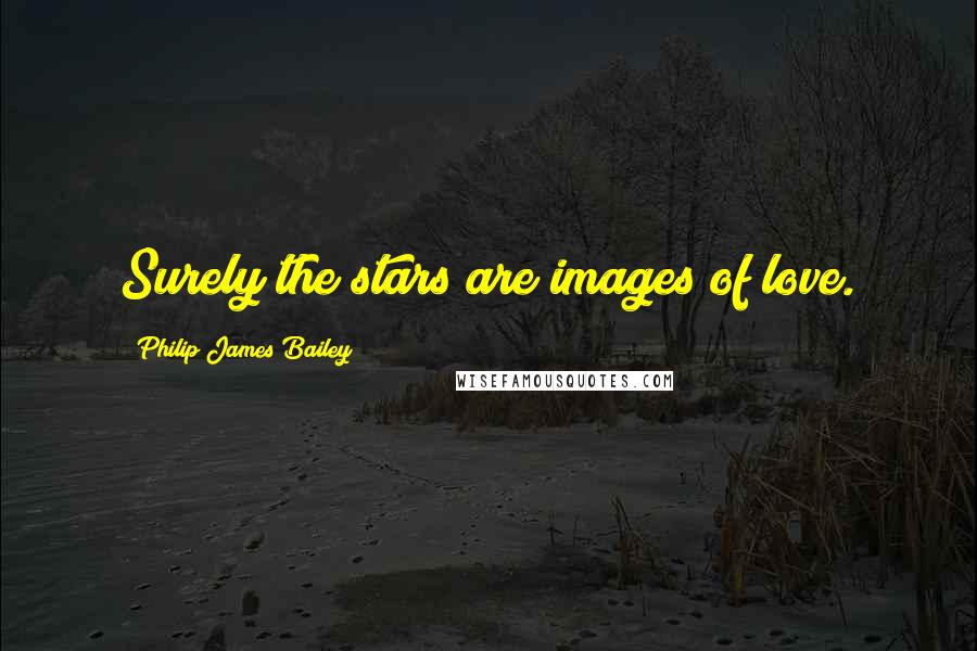 Philip James Bailey Quotes: Surely the stars are images of love.