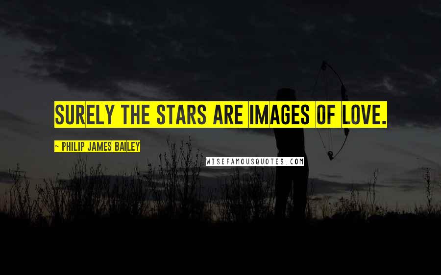 Philip James Bailey Quotes: Surely the stars are images of love.