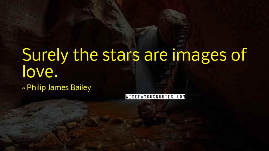 Philip James Bailey Quotes: Surely the stars are images of love.