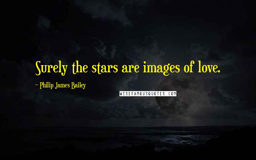 Philip James Bailey Quotes: Surely the stars are images of love.