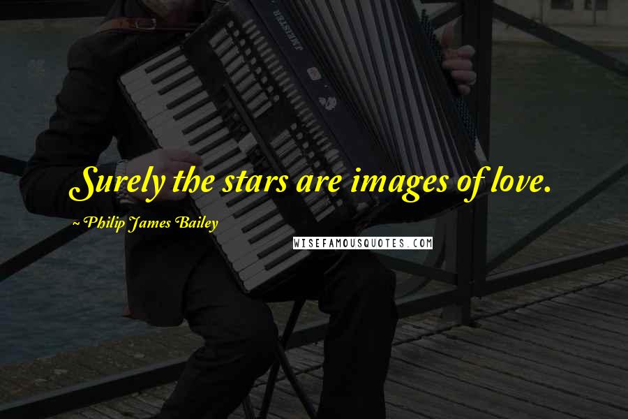 Philip James Bailey Quotes: Surely the stars are images of love.