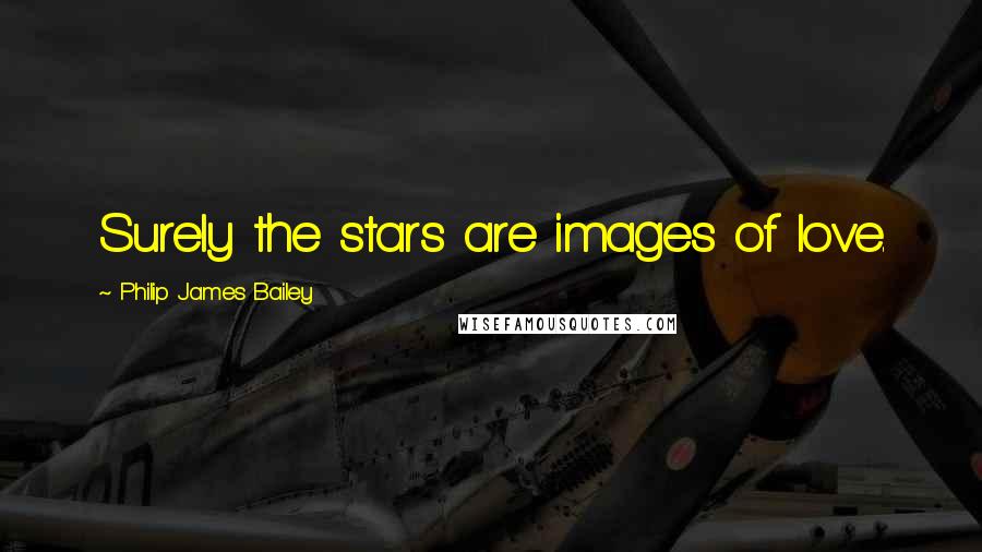 Philip James Bailey Quotes: Surely the stars are images of love.