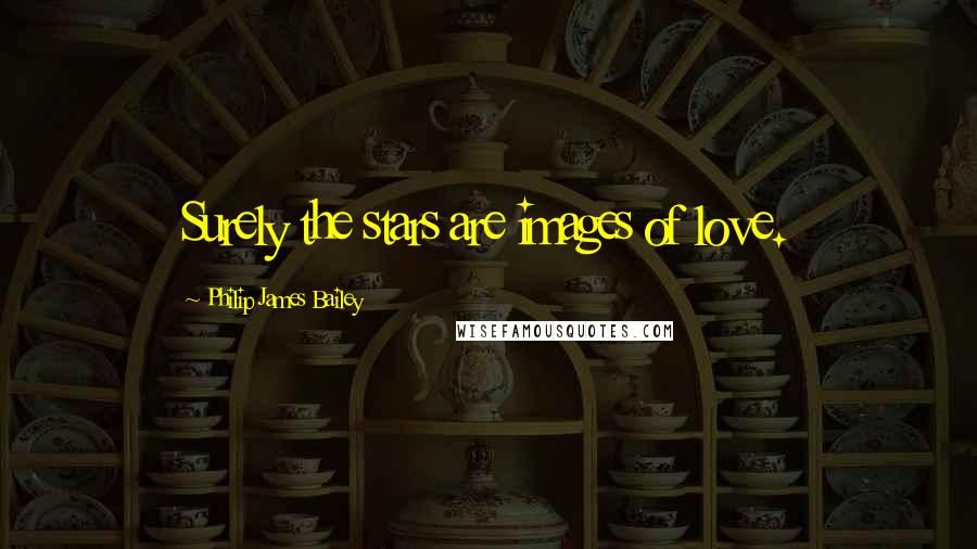 Philip James Bailey Quotes: Surely the stars are images of love.