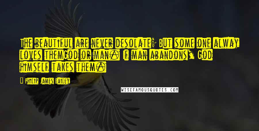 Philip James Bailey Quotes: The beautiful are never desolate; But some one alway loves themGod or man. If man abandons, God himself takes them.