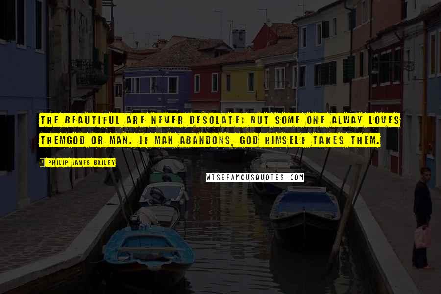 Philip James Bailey Quotes: The beautiful are never desolate; But some one alway loves themGod or man. If man abandons, God himself takes them.