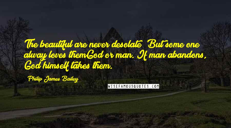 Philip James Bailey Quotes: The beautiful are never desolate; But some one alway loves themGod or man. If man abandons, God himself takes them.