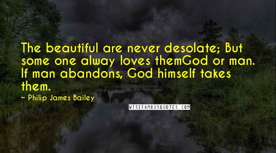 Philip James Bailey Quotes: The beautiful are never desolate; But some one alway loves themGod or man. If man abandons, God himself takes them.