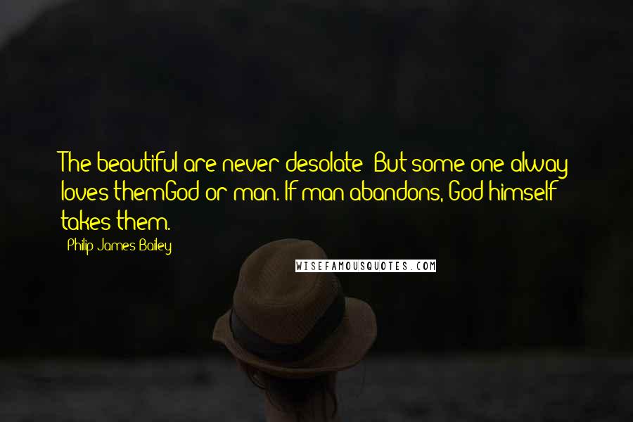 Philip James Bailey Quotes: The beautiful are never desolate; But some one alway loves themGod or man. If man abandons, God himself takes them.