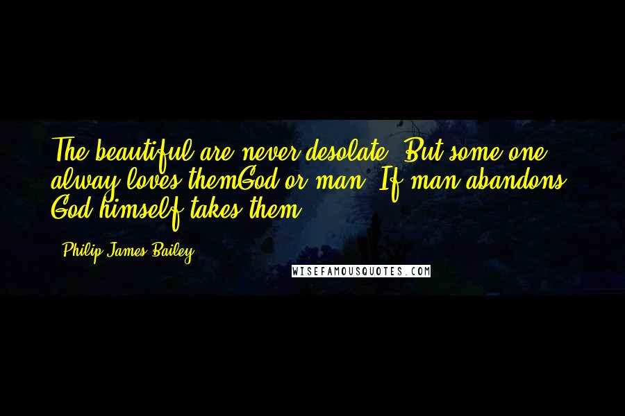 Philip James Bailey Quotes: The beautiful are never desolate; But some one alway loves themGod or man. If man abandons, God himself takes them.