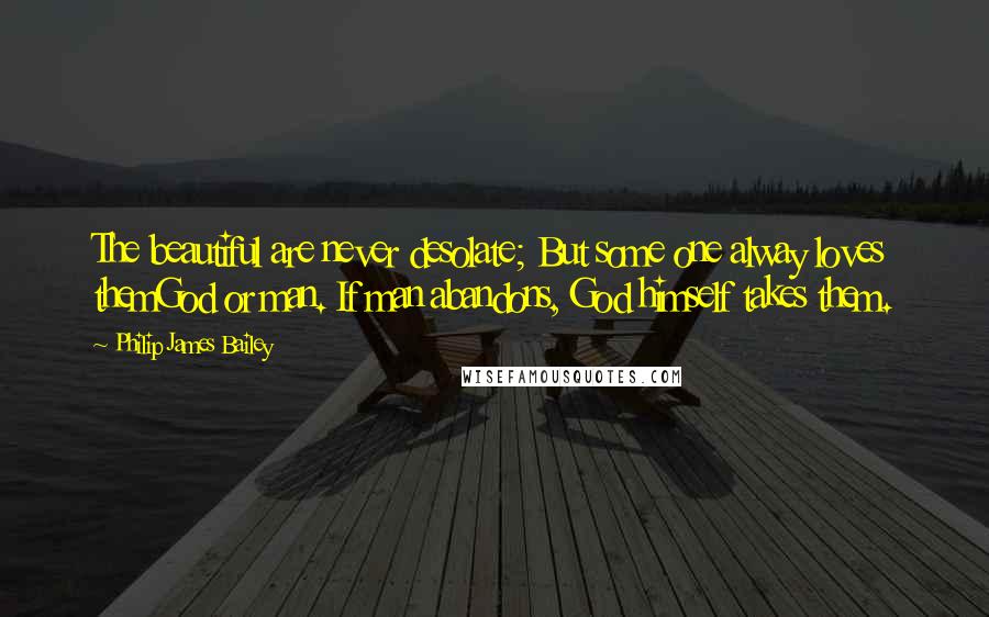 Philip James Bailey Quotes: The beautiful are never desolate; But some one alway loves themGod or man. If man abandons, God himself takes them.