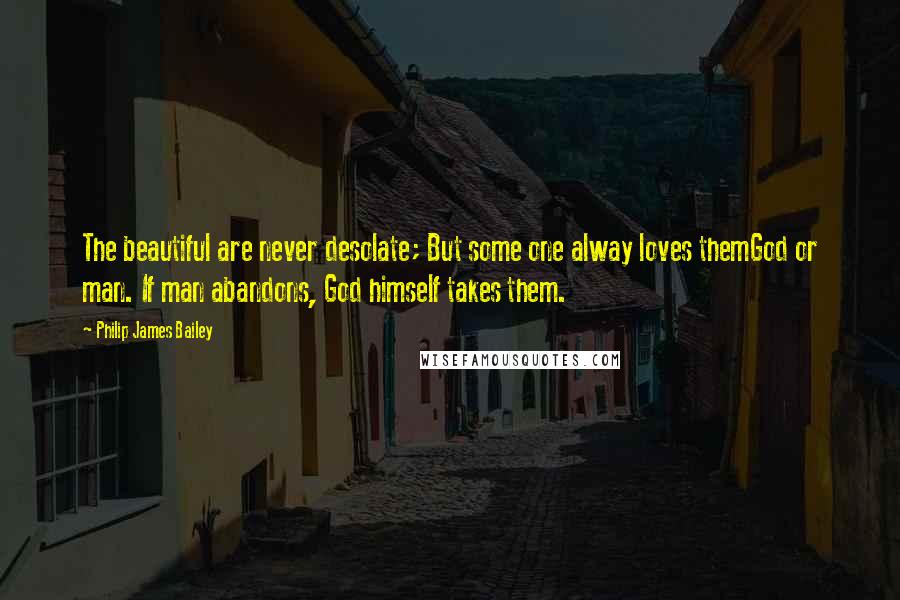 Philip James Bailey Quotes: The beautiful are never desolate; But some one alway loves themGod or man. If man abandons, God himself takes them.