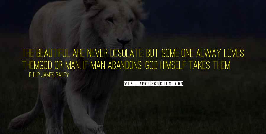 Philip James Bailey Quotes: The beautiful are never desolate; But some one alway loves themGod or man. If man abandons, God himself takes them.
