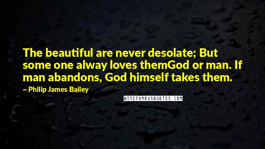 Philip James Bailey Quotes: The beautiful are never desolate; But some one alway loves themGod or man. If man abandons, God himself takes them.