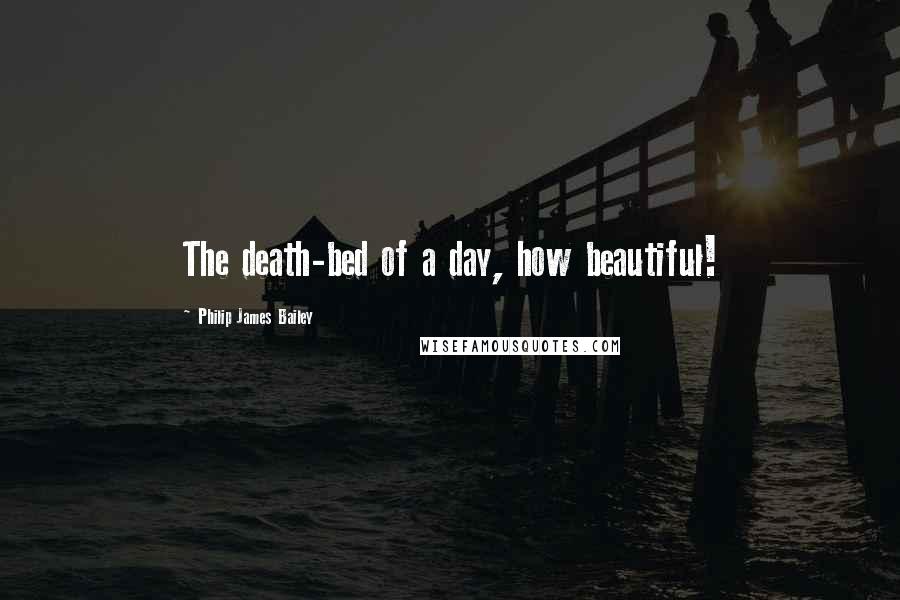 Philip James Bailey Quotes: The death-bed of a day, how beautiful!