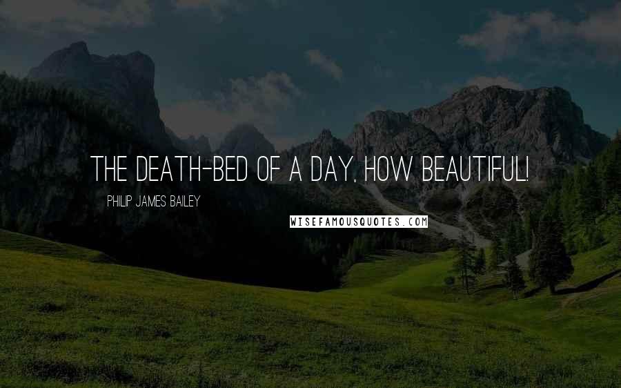 Philip James Bailey Quotes: The death-bed of a day, how beautiful!