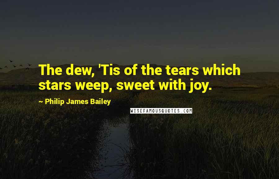 Philip James Bailey Quotes: The dew, 'Tis of the tears which stars weep, sweet with joy.