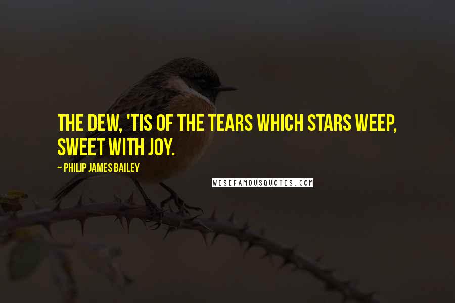 Philip James Bailey Quotes: The dew, 'Tis of the tears which stars weep, sweet with joy.