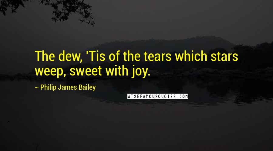 Philip James Bailey Quotes: The dew, 'Tis of the tears which stars weep, sweet with joy.