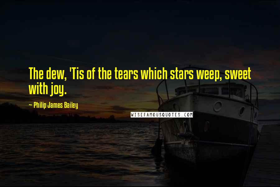 Philip James Bailey Quotes: The dew, 'Tis of the tears which stars weep, sweet with joy.