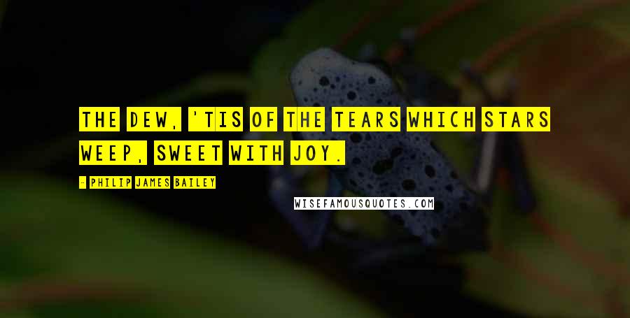 Philip James Bailey Quotes: The dew, 'Tis of the tears which stars weep, sweet with joy.