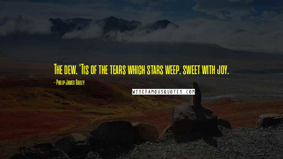 Philip James Bailey Quotes: The dew, 'Tis of the tears which stars weep, sweet with joy.