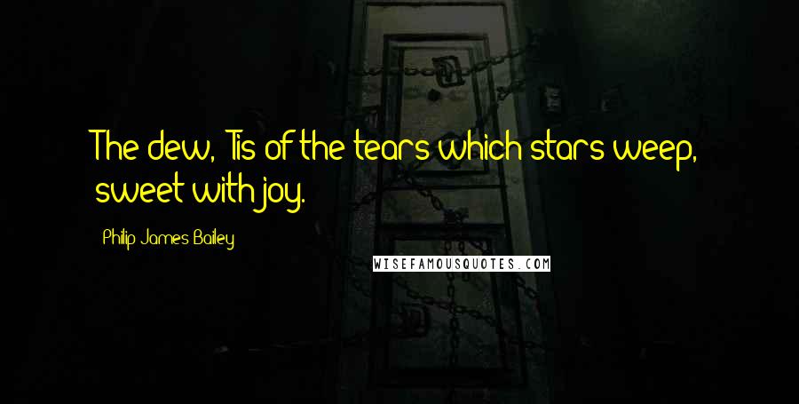 Philip James Bailey Quotes: The dew, 'Tis of the tears which stars weep, sweet with joy.