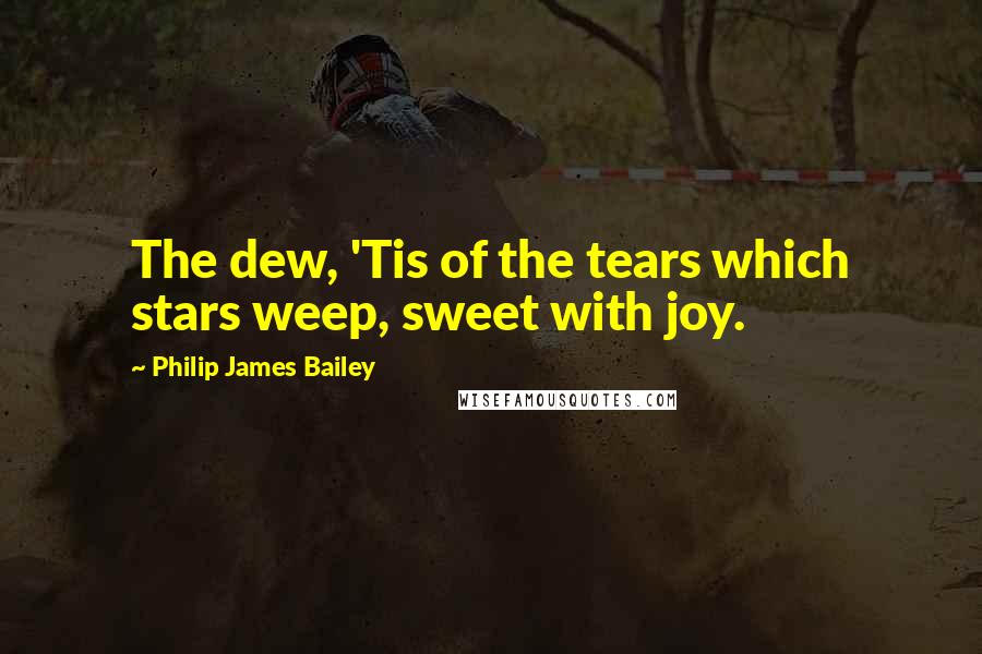 Philip James Bailey Quotes: The dew, 'Tis of the tears which stars weep, sweet with joy.