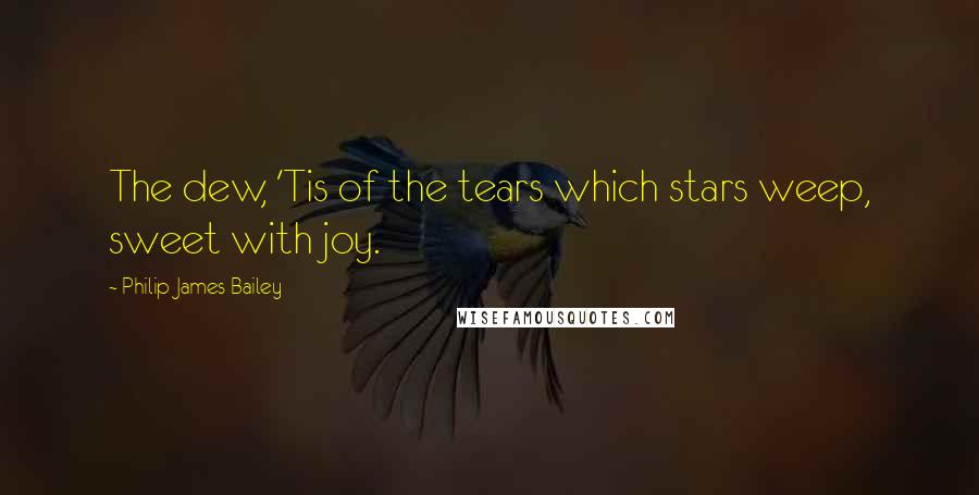 Philip James Bailey Quotes: The dew, 'Tis of the tears which stars weep, sweet with joy.