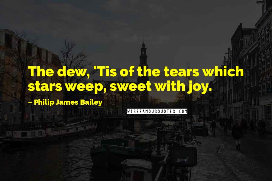 Philip James Bailey Quotes: The dew, 'Tis of the tears which stars weep, sweet with joy.