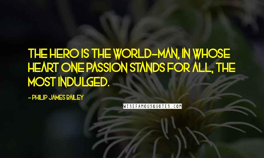 Philip James Bailey Quotes: The hero is the world-man, in whose heart One passion stands for all, the most indulged.