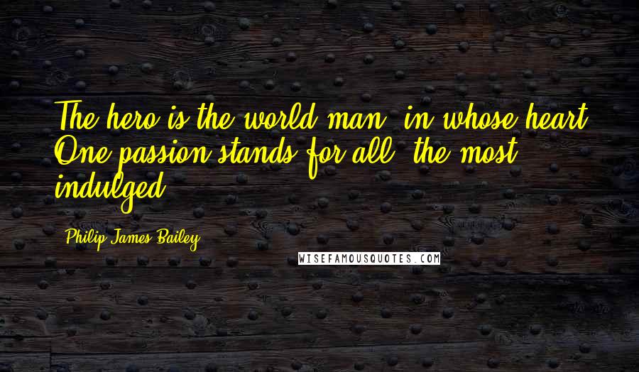 Philip James Bailey Quotes: The hero is the world-man, in whose heart One passion stands for all, the most indulged.